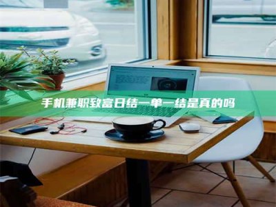襄垣手机兼职致富日结一单一结是真的吗
