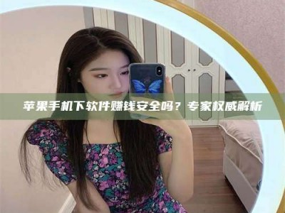 襄垣苹果手机下软件赚钱安全吗？专家权威解析