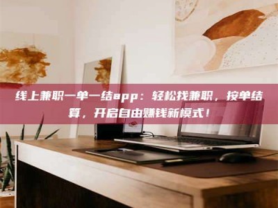 襄垣线上兼职一单一结app：轻松找兼职，按单结算，开启自由赚钱新模式！