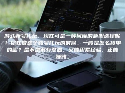 襄垣游戏账号代玩，现在可是一种风靡的兼职选择呢！你在做这个账号代玩的时候，一般是怎么接单的呢？是不是很有意思，又能积累经验，还能赚钱。