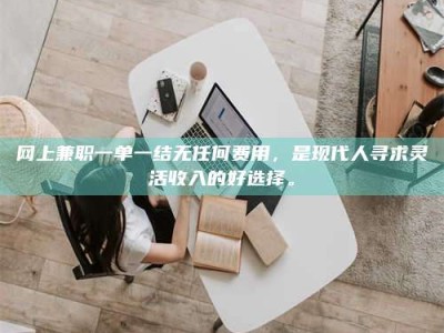 襄垣网上兼职一单一结无任何费用，是现代人寻求灵活收入的好选择。