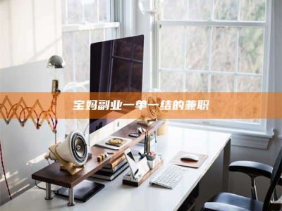 襄垣宝妈副业一单一结的兼职