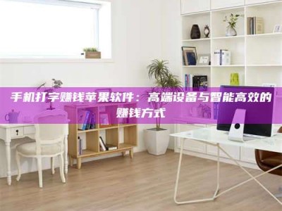 襄垣手机打字赚钱苹果软件：高端设备与智能高效的赚钱方式