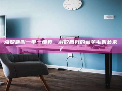 襄垣点赞兼职一单一结群，解放自我的薅羊毛机会来了