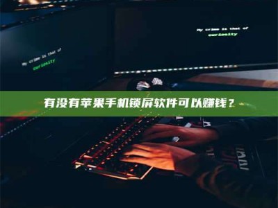 襄垣有没有苹果手机锁屏软件可以赚钱？