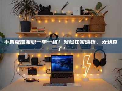 襄垣手机微信兼职一单一结！轻松在家赚钱，太划算了！