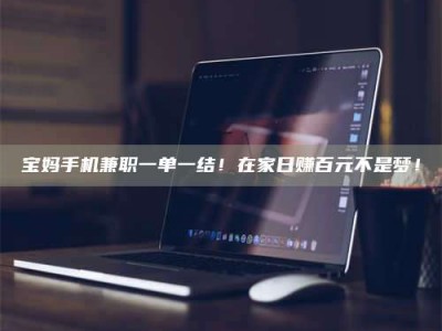 襄垣宝妈手机兼职一单一结！在家日赚百元不是梦！