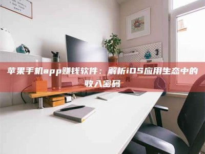 襄垣苹果手机app赚钱软件：解析iOS应用生态中的收入密码