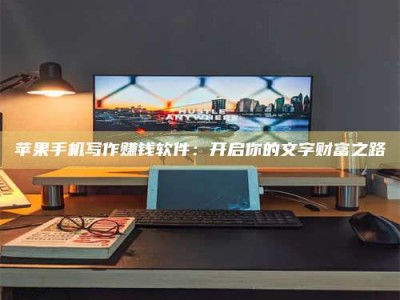 襄垣苹果手机写作赚钱软件：开启你的文字财富之路