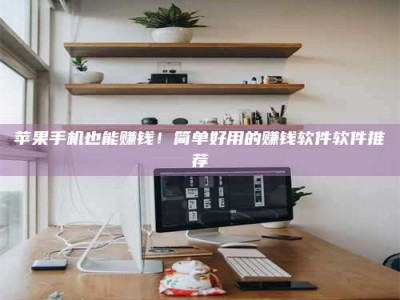 襄垣苹果手机也能赚钱！简单好用的赚钱软件软件推荐