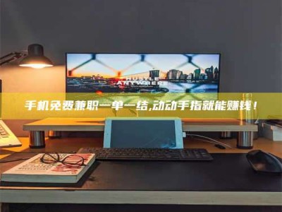襄垣手机免费兼职一单一结,动动手指就能赚钱！