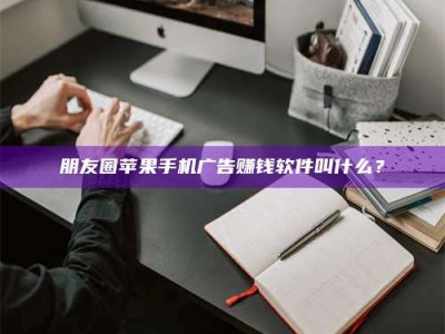 襄垣朋友圈苹果手机广告赚钱软件叫什么？