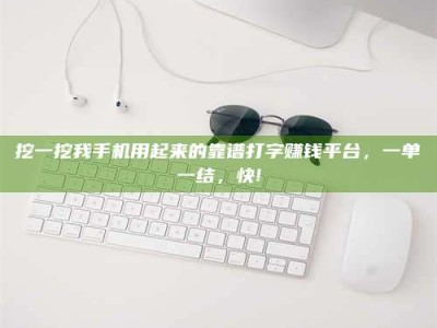 襄垣挖一挖我手机用起来的靠谱打字赚钱平台，一单一结，快!