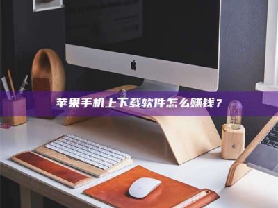 襄垣苹果手机上下载软件怎么赚钱？