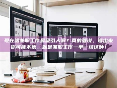 襄垣现在啥兼职工作最吸引人啊？真的要说，说出来你可能不信，就是兼职工作一单一结这种！