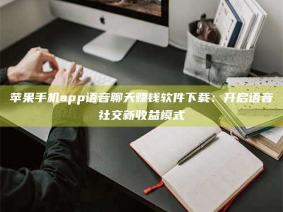 襄垣苹果手机app语音聊天赚钱软件下载：开启语音社交新收益模式