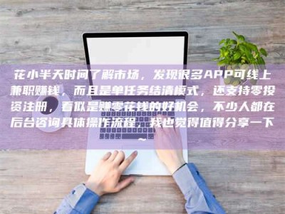 襄垣花小半天时间了解市场，发现很多APP可线上兼职赚钱，而且是单任务结清模式，还支持零投资注册，看似是赚零花钱的好机会，不少人都在后台咨询具体操作流程，我也觉得值得分享一下~