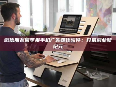 襄垣微信朋友圈苹果手机广告赚钱软件：开启副业新纪元