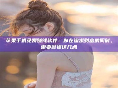 襄垣苹果手机免费赚钱软件：你在追求财富的同时，需要警惕这几点