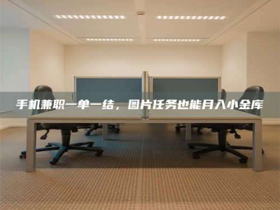 襄垣手机兼职一单一结，图片任务也能月入小金库