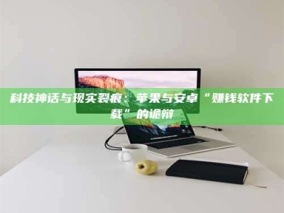 襄垣科技神话与现实裂痕：苹果与安卓“赚钱软件下载”的诡辩