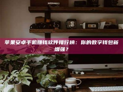 襄垣苹果安卓手机赚钱软件排行榜：你的数字钱包新增强？