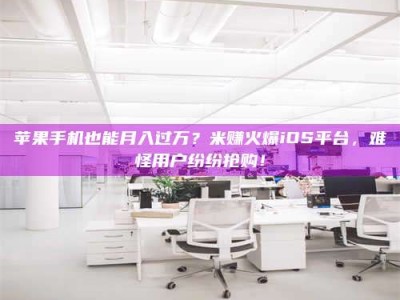 襄垣苹果手机也能月入过万？米赚火爆iOS平台，难怪用户纷纷抢购！