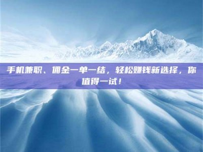 襄垣手机兼职、佣金一单一结，轻松赚钱新选择，你值得一试！