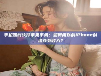 襄垣手机赚钱软件苹果手机：如何用你的iPhone创造额外收入？