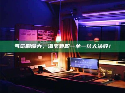 襄垣气氛刷爆力，淘宝兼职一单一结大法好！