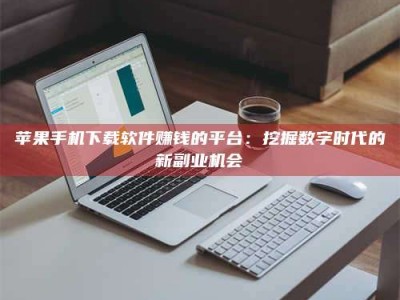 襄垣苹果手机下载软件赚钱的平台：挖掘数字时代的新副业机会