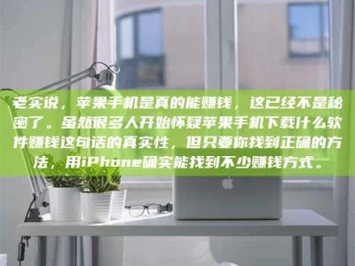 襄垣老实说，苹果手机是真的能赚钱，这已经不是秘密了。虽然很多人开始怀疑苹果手机下载什么软件赚钱这句话的真实性，但只要你找到正确的方法，用iPhone确实能找到不少赚钱方式。