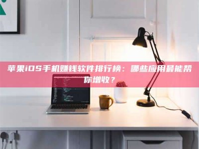 襄垣苹果iOS手机赚钱软件排行榜：哪些应用最能帮你增收？