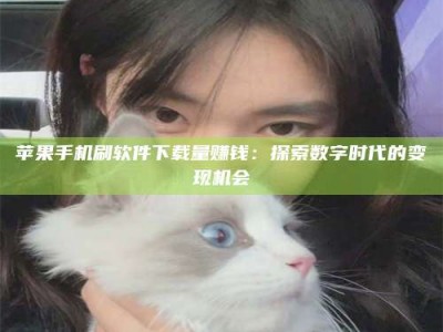 襄垣苹果手机刷软件下载量赚钱：探索数字时代的变现机会