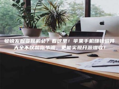 襄垣敏锐发掘变现机会？看这里！苹果手机赚钱软件大全不仅帮你节流，更能实现开源增收！