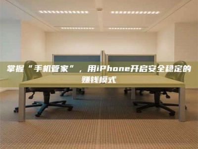 襄垣掌握“手机管家”，用iPhone开启安全稳定的赚钱模式