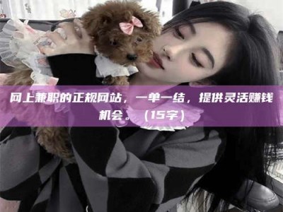 襄垣网上兼职的正规网站，一单一结，提供灵活赚钱机会。（15字）