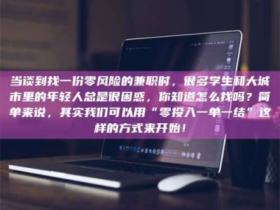 襄垣当谈到找一份零风险的兼职时，很多学生和大城市里的年轻人总是很困惑，你知道怎么找吗？简单来说，其实我们可以用“零投入一单一结”这样的方式来开始！