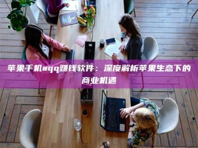 襄垣苹果手机aqq赚钱软件：深度解析苹果生态下的商业机遇