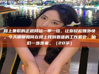 襄垣网上兼职的正规网站一单一结，让你轻松赚外快。今天聊聊如何在网上找到靠谱的工作机会，咱们一步步来。（20字）